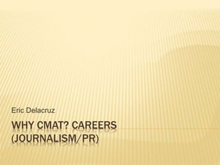 WHY CMAT? CAREERS
(JOURNALISM/PR)
Eric Delacruz