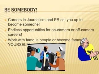 BE SOMEBODY!
Careers in Journalism and PR set you up to
become someone!
Endless opportunities for on-camera or off-camera
careers!
Work with famous people or become famous
YOURSELF!
