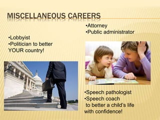 MISCELLANEOUS CAREERS
•Lobbyist
•Politician to better
YOUR country!
•Speech pathologist
•Speech coach
to better a child’s life
with confidence!
•Attorney
•Public administrator