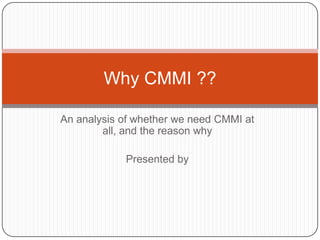 An analysis of whether we need CMMI at all, and the reason why Presented by Why CMMI ?? 