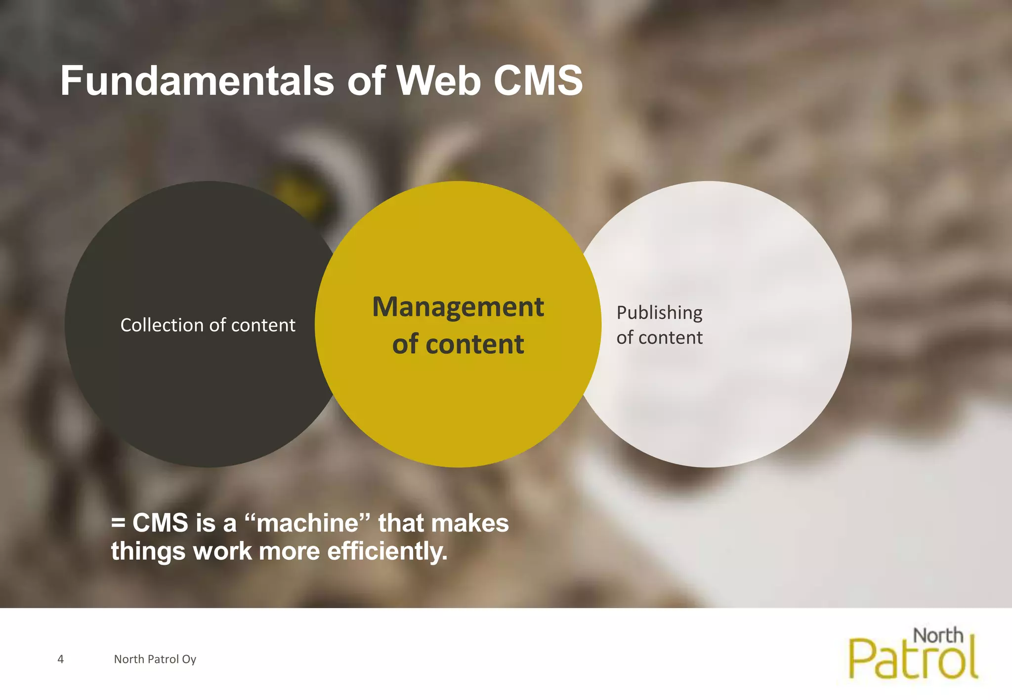 Fundamentals of Web CMS




     Collection of content
                             Management    Publishing
                              of content   of content




    = CMS is a “machine” that makes
    things work more efficiently.


4   North Patrol Oy
 