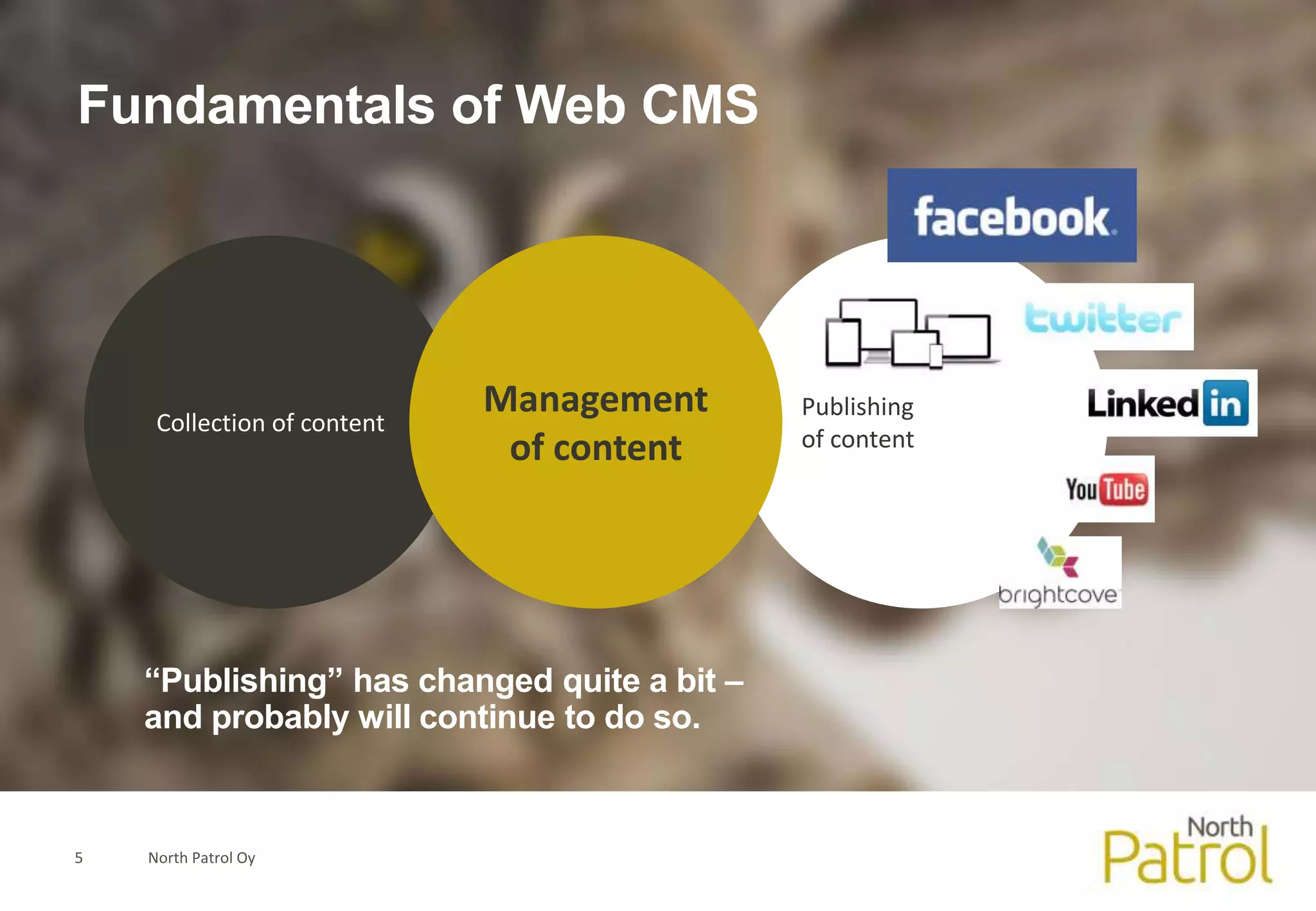 Fundamentals of Web CMS




     Collection of content
                             Management      Publishing
                              of content     of content




    “Publishing” has changed quite a bit –
    and probably will continue to do so.


5   North Patrol Oy
 