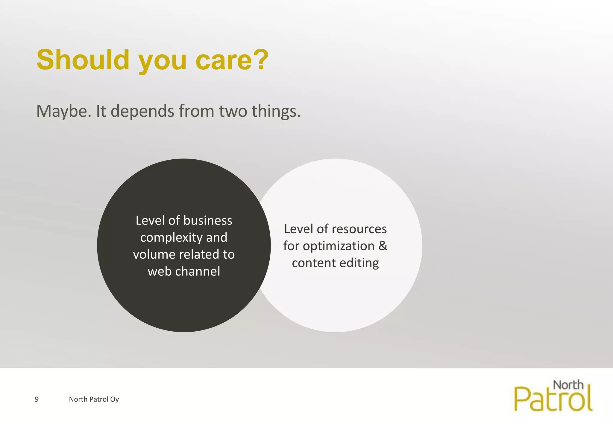 Should you care?
Maybe. It depends from two things.




                      Level of business
                                          Level of resources
                       complexity and
                                          for optimization &
                      volume related to
                                            content editing
                        web channel




9   North Patrol Oy
 