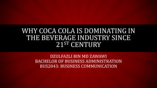 DZULFAZLI BIN MD ZAWAWI
BACHELOR OF BUSINESS ADMINISTRATION
BUS2043: BUSINESS COMMUNICATION
WHY COCA COLA IS DOMINATING IN
THE BEVERAGE INDUSTRY SINCE
21ST CENTURY
 