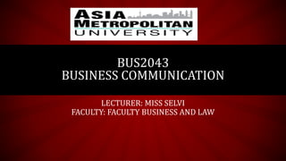 LECTURER: MISS SELVI
FACULTY: FACULTY BUSINESS AND LAW
BUS2043
BUSINESS COMMUNICATION
 
