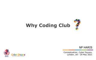 Why Coding Club
NP HARIS
Conceptualizer, Cyber Square,
London, UK - 29 May 2021
 