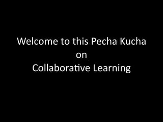 Welcome to this Pecha Kucha 
            on 
  Collabora4ve Learning
 