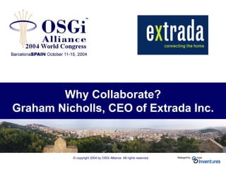 © copyright 2004 by OSGi Alliance All rights reserved.
Why Collaborate?
Graham Nicholls, CEO of Extrada Inc.
 