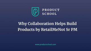 www.productschool.com
Why Collaboration Helps Build
Products by RetailMeNot Sr PM
 