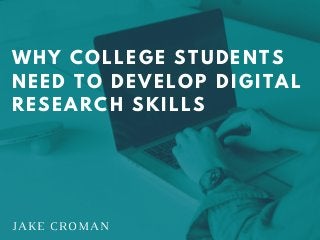 JAKE CROMAN
WHY COLLEGE STUDENTS
NEED TO DEVELOP DIGITAL
RESEARCH SKILLS
 