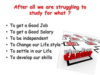 • To get a Good Job
• To get a Good Salary
• To be independent
• To Change our Life style
• To settle in our Life
• To develop our skills
After all we are struggling to
study for what ?
 