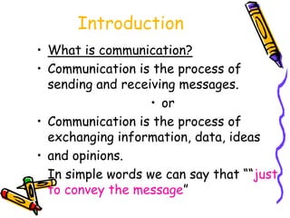 Introduction
• What is communication?
• Communication is the process of
sending and receiving messages.
• or
• Communication is the process of
exchanging information, data, ideas
• and opinions.
In simple words we can say that ““just
to convey the message”
 