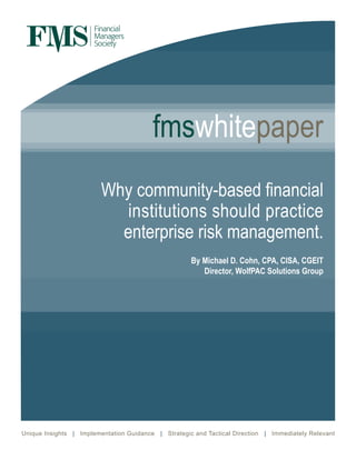 Why community-based financial
institutions should practice
enterprise risk management.
Unique Insights | Implementation Guidance | Strategic and Tactical Direction | Immediately Relevant
fmswhitepaper
By Michael D. Cohn, CPA, CISA, CGEIT
Director, WolfPAC Solutions Group
 