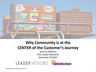 L E A D E R NETWORKS 
Victoria Pickering Flickr Creative Commons 
Copyright © 2014 Leader Networks, LLC 
Vanessa DiMauro 
CEO, Leader Networks 
November 20,2014 
1 
Why Community is at the 
CENTER of the Customer’s Journey 
 