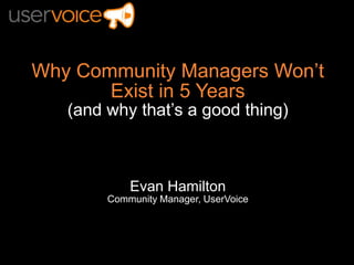 Why Community Managers Won’t Exist in 5 Years (and why that’s a good thing) Evan Hamilton Community Manager, UserVoice 