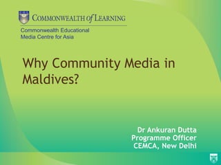 Commonwealth Educational
Media Centre for Asia
Why Community Media in
Maldives?
Dr Ankuran Dutta
Programme Officer
CEMCA, New Delhi
 