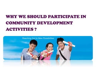 WHY WE SHOULD PARTICIPATE IN
COMMUNITY DEVELOPMENT
ACTIVITIES ?
 