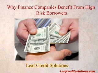 Why Finance Companies Benefit From High
Risk Borrowers
Leaf Credit Solutions
Leafcreditsolutions.com
 