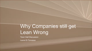 Why Companies still get
Lean Wrong
Town Hall Discussion
Laura Di Tomasso
 