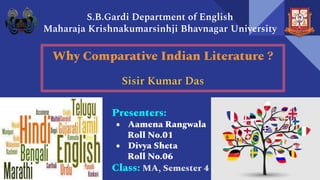 Why Comparative Indian Literature ?
Sisir Kumar Das
Presenters:
● Aamena Rangwala
Roll No.01
● Divya Sheta
Roll No.06
Class: MA, Semester 4
S.B.Gardi Department of English
Maharaja Krishnakumarsinhji Bhavnagar University
 