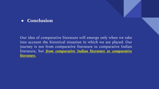 ● Conclusion
Our idea of comparative literature will emerge only when we take
into account the historical situation in which we are placed. Our
journey is not from comparative literature to comparative Indian
literature, but from comparative Indian literature to comparative
literature.
 