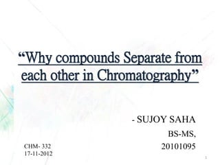 -SUJOY SAHA 
BS-MS, 
20101095 “Why compounds Separate from each other in Chromatography” 
1 
CHM-332 
17-11-2012  