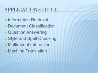 APPLICATIONS OF CL
 Information Retrieval
 Document Classification
 Question Answering
 Style and Spell Checking
 Multimodal Interaction
 Machine Translation
 