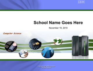 School Name Goes Here
                                        November 19, 2010

Computer Science




                    Copyright © 2010 IBM Corporation
                                 2007
                           All rights reserved
                           All rights reserved
 