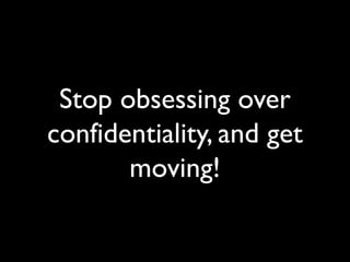 Stop obsessing over
confidentiality, and get
moving!
 