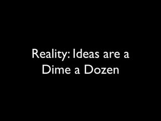 Reality: Ideas are a
Dime a Dozen
 