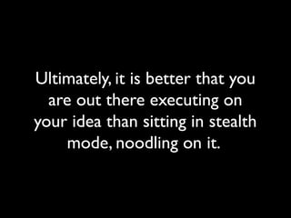 Ultimately, it is better that you
are out there executing on
your idea than sitting in stealth
mode, noodling on it.
 