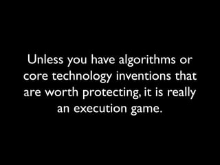 Unless you have algorithms or
core technology inventions that
are worth protecting, it is really
an execution game.
 