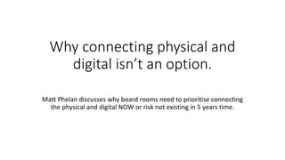 Why connecting physical and
digital isn’t an option.
Matt Phelan discusses why board rooms need to prioritise connecting
the physical and digital NOW or risk not existing in 5 years time.
 