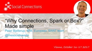Vienna, October 16-17 2017
“Why Connections, Spark or Box?”
Made simple
Peter Bjellerup, IBM, European SWAT team
@thesocialswede
 
