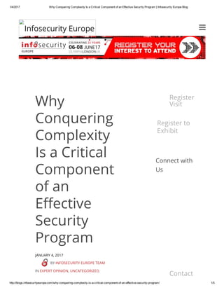 1/4/2017 Why Conquering Complexity Is a Critical Component of an Effective Security Program | Infosecurity Europe Blog
http://blogs.infosecurityeurope.com/why­conquering­complexity­is­a­critical­component­of­an­effective­security­program/ 1/5
Why
Conquering
Complexity
Is a Critical
Component
of an
E鎧�ective
Security
Program
JANUARY 4, 2017
BY INFOSECURITY EUROPE TEAM
IN EXPERT OPINION, UNCATEGORIZED.
Register to
Visit
Register to
Exhibit
Contact Us
Connect with
Us
Infosecurity Europe
Blog

 