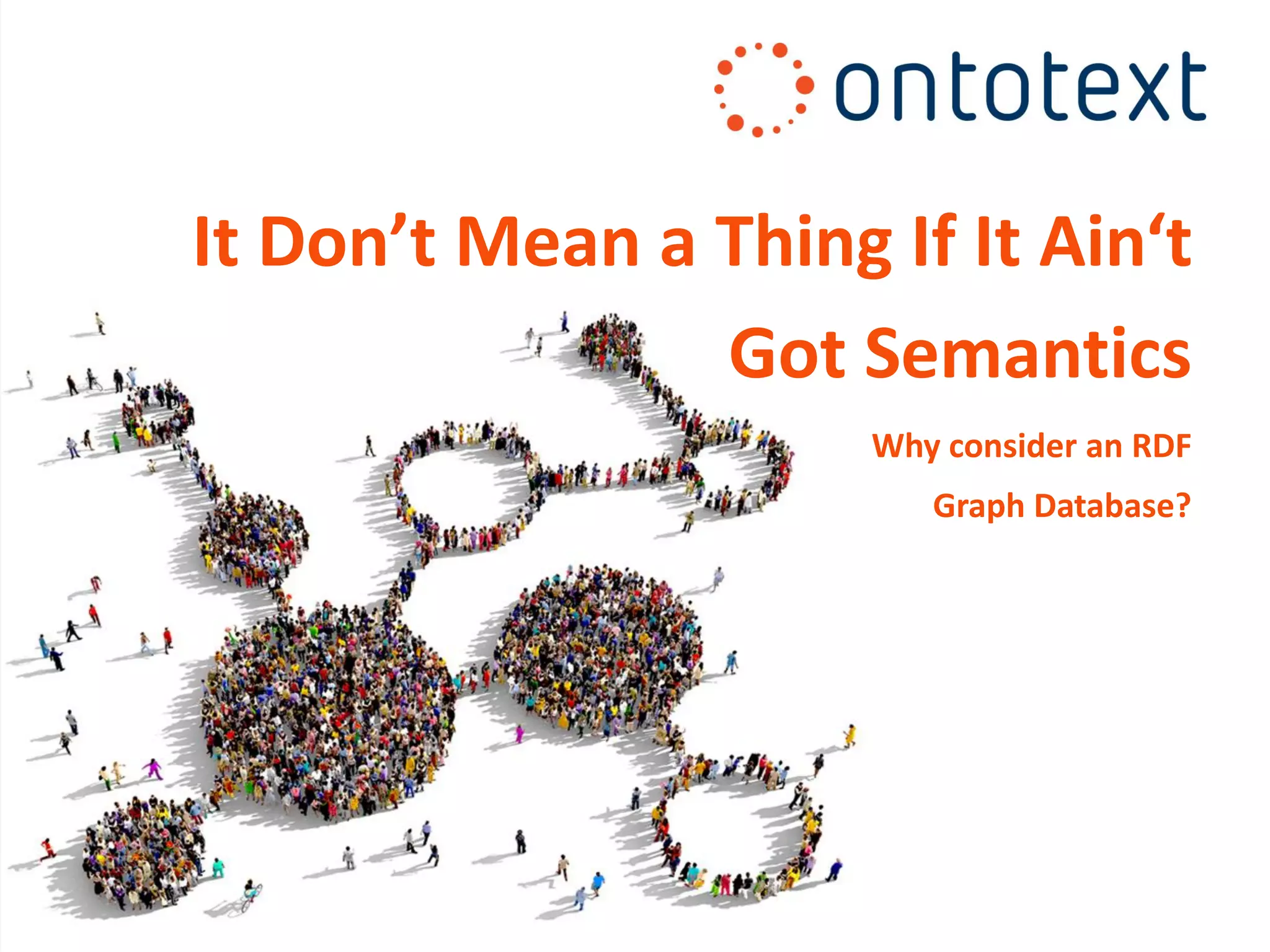 It Don’t Mean a Thing If It Ain‘t
Got Semantics
Why consider an RDF
Graph Database?
 