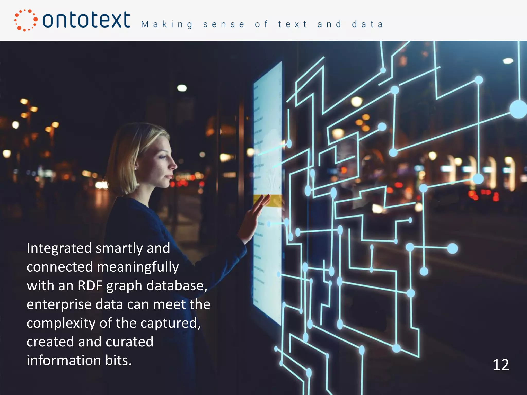 12
Integrated smartly and
connected meaningfully
with an RDF graph database,
enterprise data can meet the
complexity of the captured,
created and curated
information bits.
 