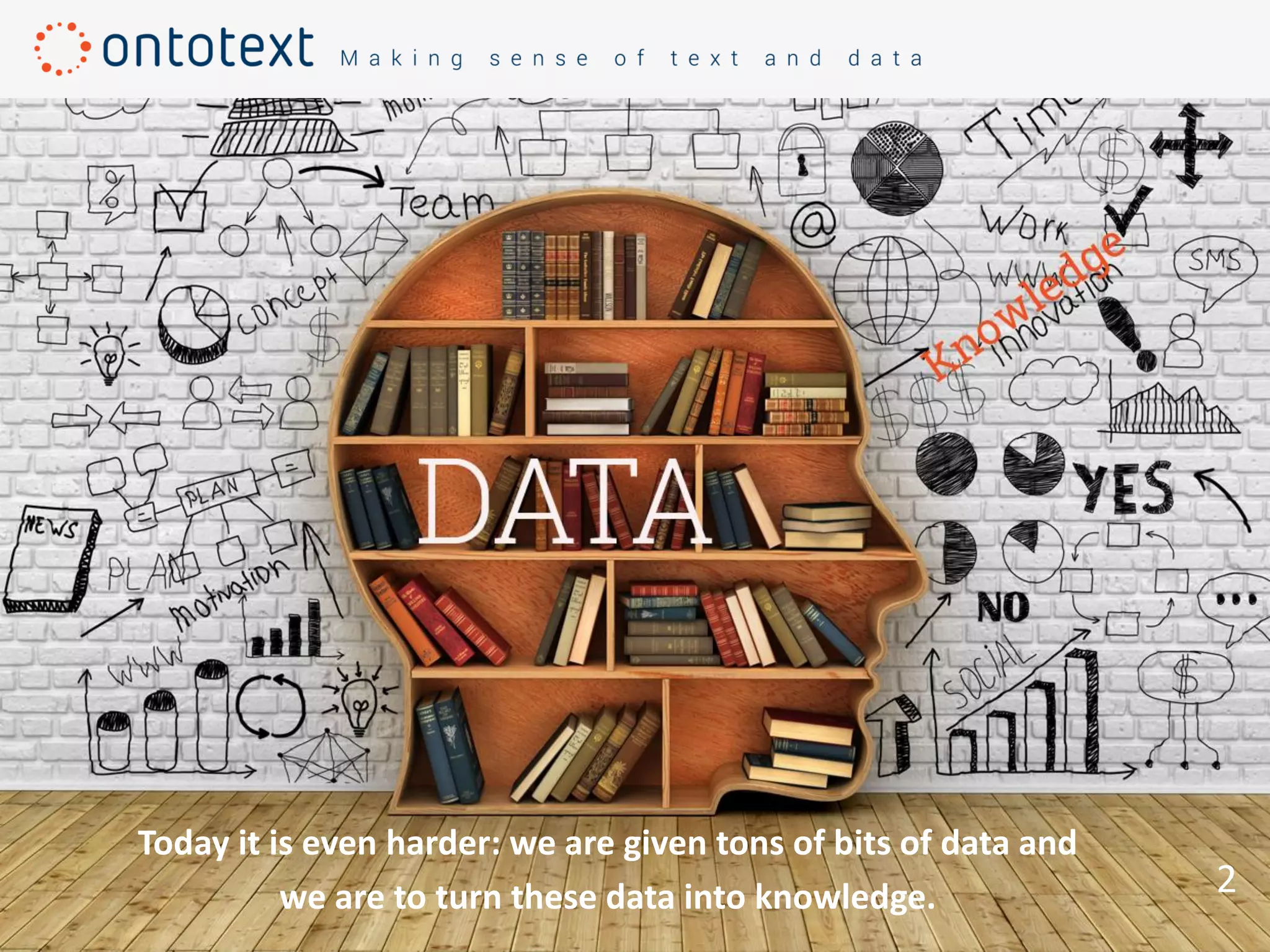 2
Today it is even harder: we are given tons of bits of data and
we are to turn these data into knowledge.
 