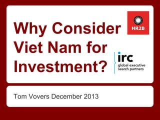 Why Consider
Viet Nam for
Investment?
Tom Vovers December 2013

 