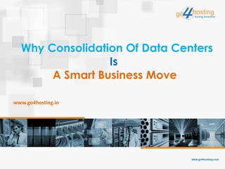 Why Consolidation Of Data Centers
Is
A Smart Business Move
www.go4hosting.in
 