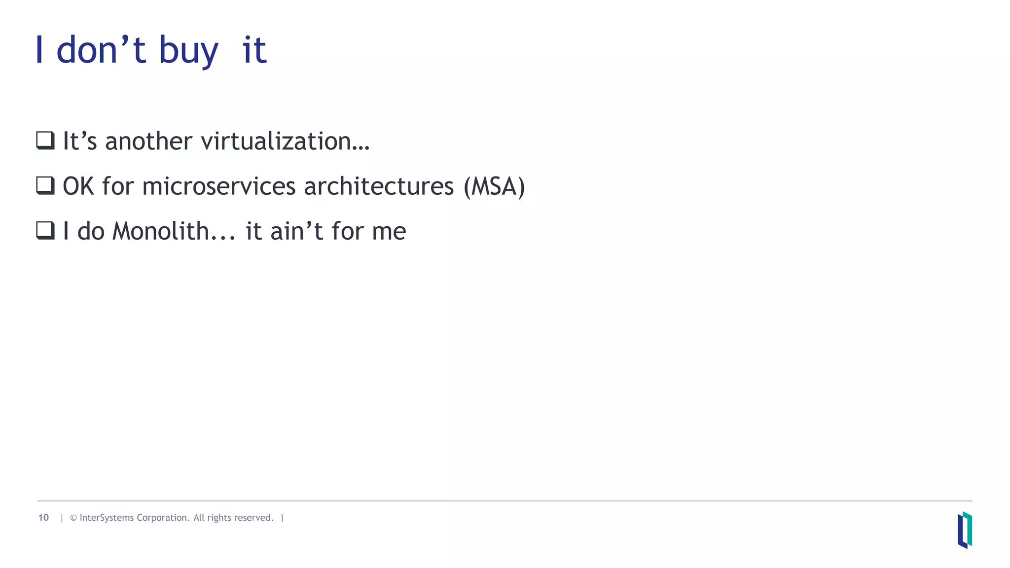 10 | © InterSystems Corporation. All rights reserved. |
 It’s another virtualization…
 OK for microservices architectures (MSA)
 I do Monolith... it ain’t for me
I don’t buy it
 