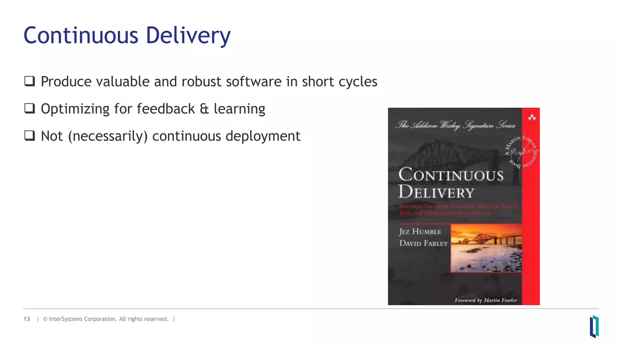 13 | © InterSystems Corporation. All rights reserved. |
Continuous Delivery
 Produce valuable and robust software in short cycles
 Optimizing for feedback & learning
 Not (necessarily) continuous deployment
 