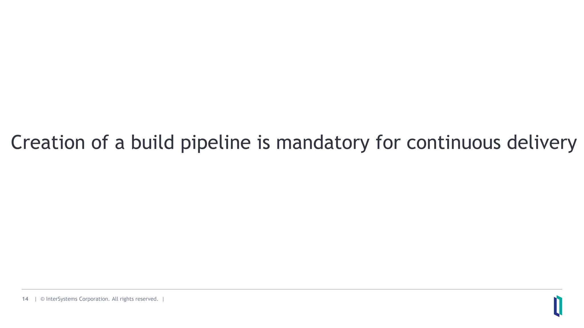 14 | © InterSystems Corporation. All rights reserved. |
Creation of a build pipeline is mandatory for continuous delivery
 