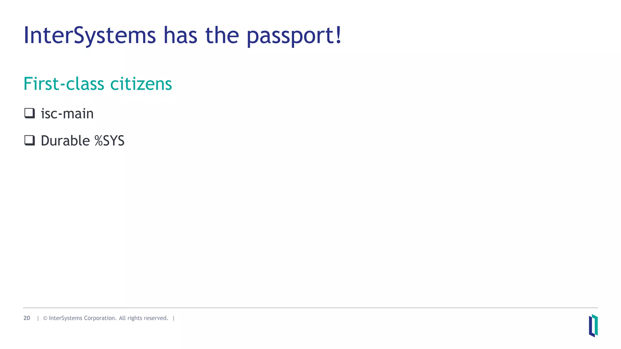 20 | © InterSystems Corporation. All rights reserved. |
InterSystems has the passport!
First-class citizens
 isc-main
 Durable %SYS
 