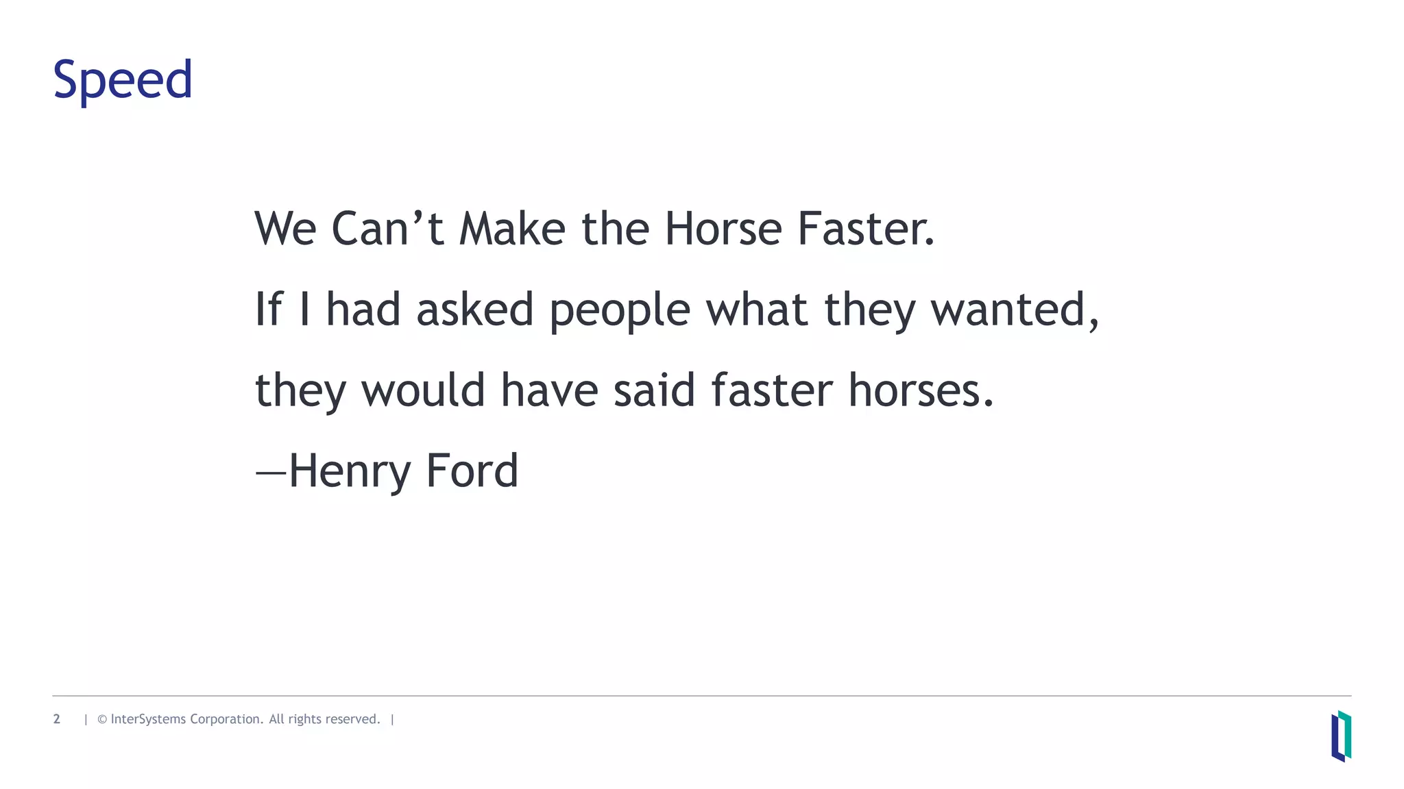 2 | © InterSystems Corporation. All rights reserved. |
Speed
We Can’t Make the Horse Faster.
If I had asked people what they wanted,
they would have said faster horses.
—Henry Ford
 
