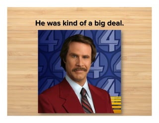 He was kind of a big deal.

 