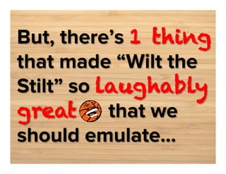 But, there’s 1 thing
that made “Wilt the
Stilt” so laughably
great
that we
should emulate...

 