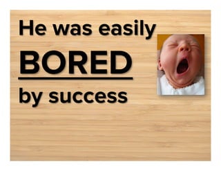 He was easily

BORED
by success

 