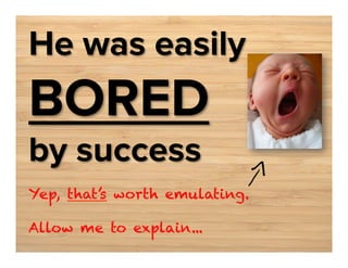 He was easily

BORED
by success

Yep, that’s worth emulating.
Allow me to explain...

 