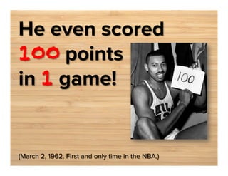 He even scored
100 points
in 1 game!

(March 2, 1962. First and only time in the NBA.)

 